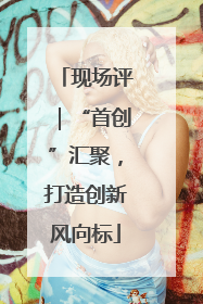 现场评｜“首创”汇聚，打造创新风向标
