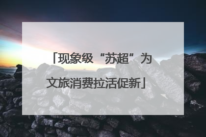 现象级“苏超”为文旅消费拉活促新