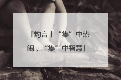 灼言丨“集”中热闹，“集”中智慧