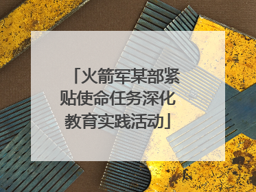 火箭军某部紧贴使命任务深化教育实践活动
