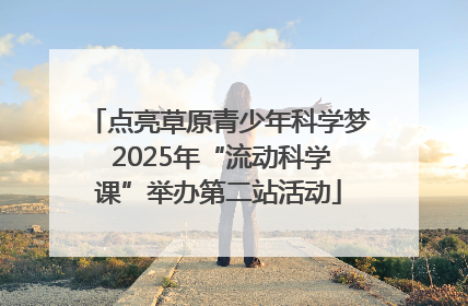 点亮草原青少年科学梦 2025年“流动科学课”举办第二站活动