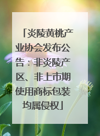 炎陵黄桃产业协会发布公告：非炎陵产区、非上市期使用商标包装均属侵权