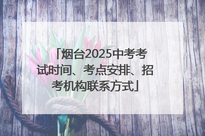 烟台2025中考考试时间、考点安排、招考机构联系方式