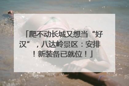 爬不动长城又想当“好汉”，八达岭景区：安排！新装备已就位！