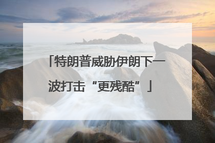 特朗普威胁伊朗下一波打击“更残酷”