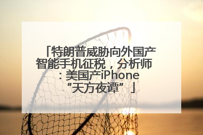 特朗普威胁向外国产智能手机征税，分析师：美国产iPhone“天方夜谭”