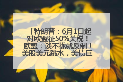 特朗普：6月1日起对欧盟征50%关税！欧盟：谈不拢就反制！美股美元跳水，美债巨震，黄金大涨！多名美高官、议员被指“精准”买卖股票