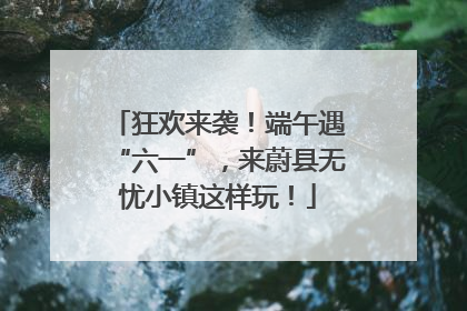 狂欢来袭！端午遇“六一”，来蔚县无忧小镇这样玩！