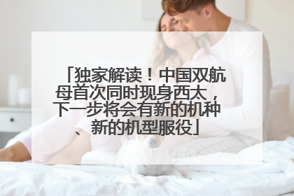 独家解读！中国双航母首次同时现身西太，下一步将会有新的机种、新的机型服役