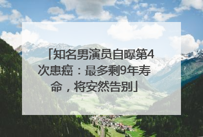 知名男演员自曝第4次患癌：最多剩9年寿命，将安然告别