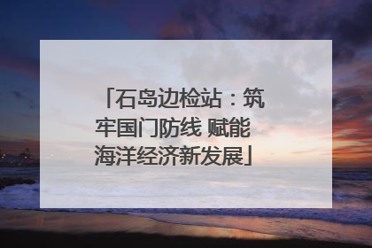 石岛边检站：筑牢国门防线 赋能海洋经济新发展
