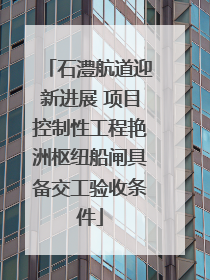 石澧航道迎新进展 项目控制性工程艳洲枢纽船闸具备交工验收条件