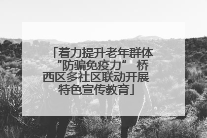 着力提升老年群体“防骗免疫力” 桥西区多社区联动开展特色宣传教育