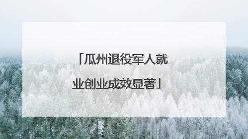 瓜州退役军人就业创业成效显著