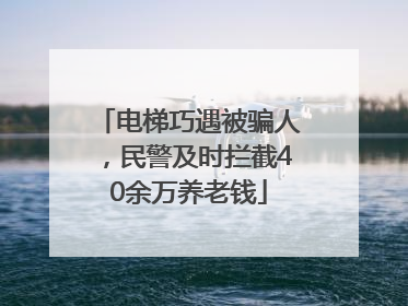 电梯巧遇被骗人，民警及时拦截40余万养老钱