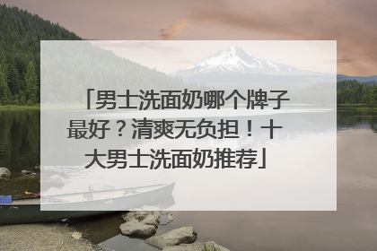 男士洗面奶哪个牌子最好？清爽无负担！十大男士洗面奶推荐