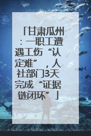 甘肃瓜州：一职工遭遇工伤“认定难”，人社部门3天完成“证据链闭环”