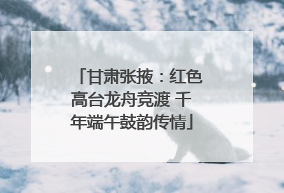 甘肃张掖：红色高台龙舟竞渡 千年端午鼓韵传情