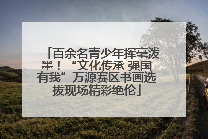 百余名青少年挥毫泼墨！“文化传承 强国有我”万源赛区书画选拔现场精彩绝伦