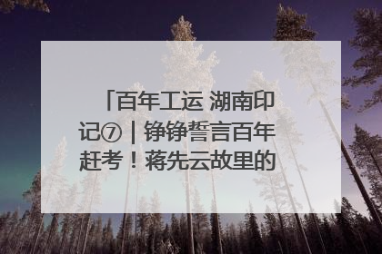 百年工运 湖南印记⑦｜铮铮誓言百年赶考！蒋先云故里的“讲习所”