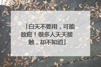 白天不要用，可能致癌！很多人天天接触，却不知道