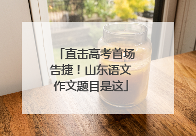 直击高考首场告捷！山东语文作文题目是这
