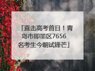 直击高考首日！青岛市即墨区7656名考生今朝试锋芒