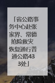 省公路事务中心赴张家界、常德抢险救灾 恢复通行普通公路433处