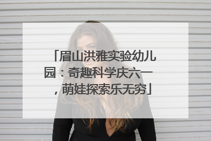 眉山洪雅实验幼儿园：奇趣科学庆六一，萌娃探索乐无穷