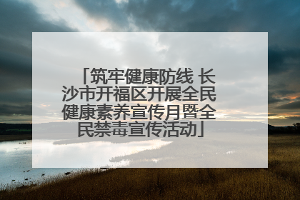 筑牢健康防线 长沙市开福区开展全民健康素养宣传月暨全民禁毒宣传活动
