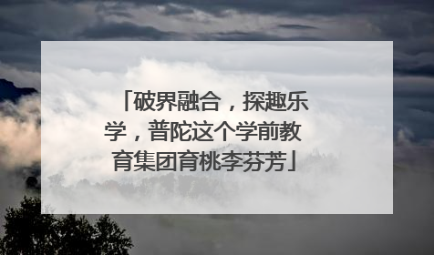 破界融合，探趣乐学，普陀这个学前教育集团育桃李芬芳