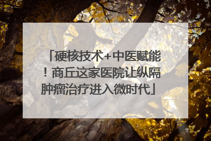 硬核技术+中医赋能！商丘这家医院让纵隔肿瘤治疗进入微时代