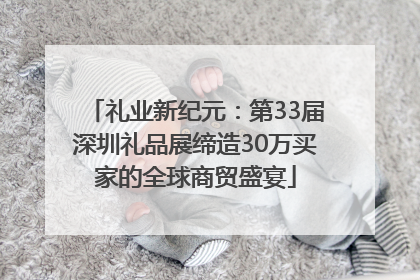 礼业新纪元：第33届深圳礼品展缔造30万买家的全球商贸盛宴