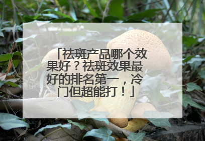 祛斑产品哪个效果好？祛斑效果最好的排名第一，冷门但超能打！