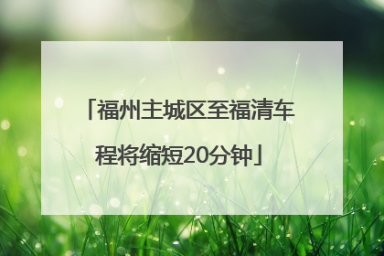 福州主城区至福清车程将缩短20分钟