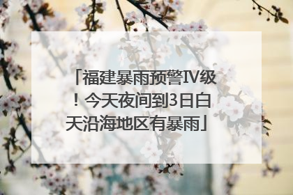 福建暴雨预警Ⅳ级！今天夜间到3日白天沿海地区有暴雨