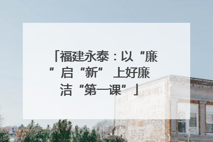 福建永泰：以“廉”启“新” 上好廉洁“第一课”