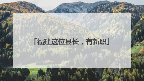 福建这位县长，有新职