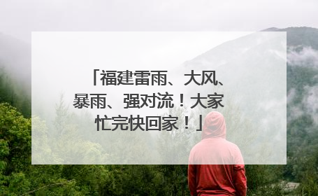 福建雷雨、大风、暴雨、强对流！大家忙完快回家！