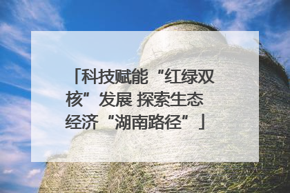 科技赋能“红绿双核”发展 探索生态经济“湖南路径”