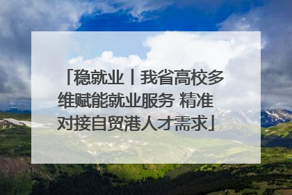 稳就业丨我省高校多维赋能就业服务 精准对接自贸港人才需求