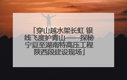穿山越水架长虹 银线飞度护青山——探秘宁夏至湖南特高压工程陕西段建设现场
