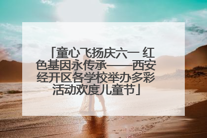 童心飞扬庆六一 红色基因永传承——西安经开区各学校举办多彩活动欢度儿童节