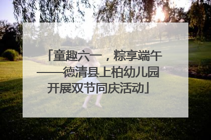 童趣六一，粽享端午——德清县上柏幼儿园开展双节同庆活动