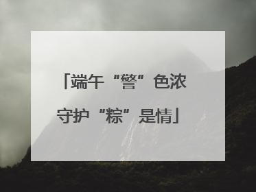 端午“警”色浓 守护“粽”是情