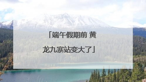 端午假期前 黄龙九寨站变大了