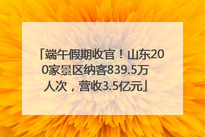 端午假期收官！山东200家景区纳客839.5万人次，营收3.5亿元