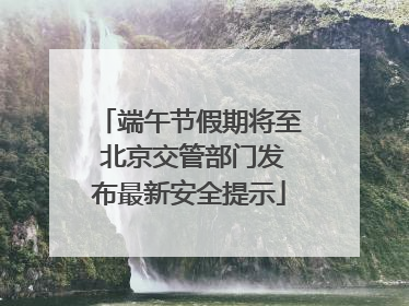 端午节假期将至 北京交管部门发布最新安全提示