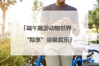 端午趣游动物世界，“粽享”量级欢乐