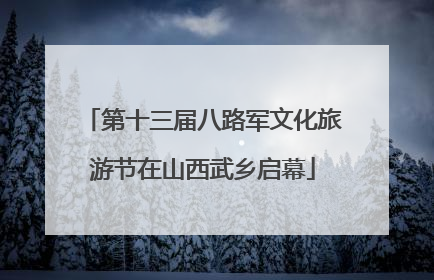 第十三届八路军文化旅游节在山西武乡启幕